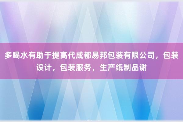 多喝水有助于提高代成都易邦包装有限公司，包装设计，包装服务，生产纸制品谢